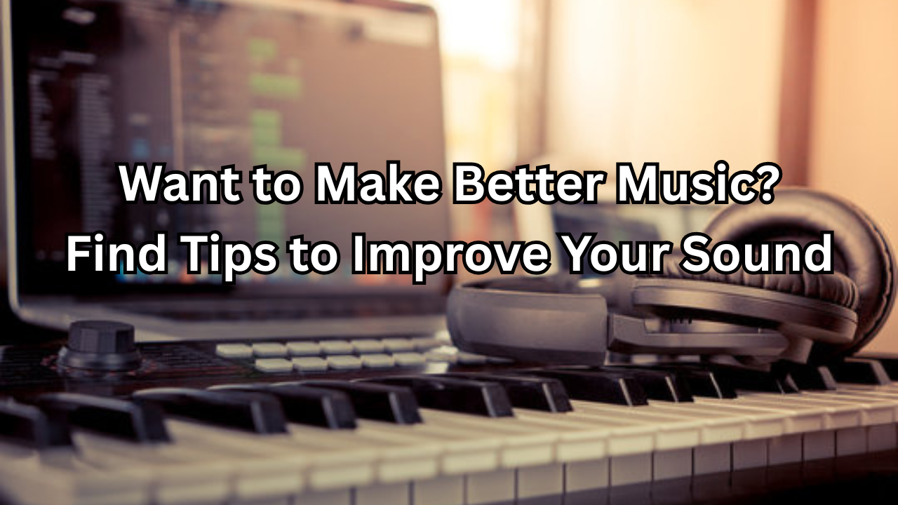 Want to Make Better Music? Find Tips to Improve Your Sound